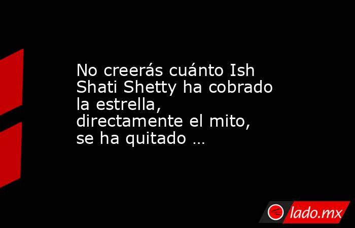 No creerás cuánto Ish Shati Shetty ha cobrado la estrella, directamente el mito, se ha quitado …. Noticias en tiempo real