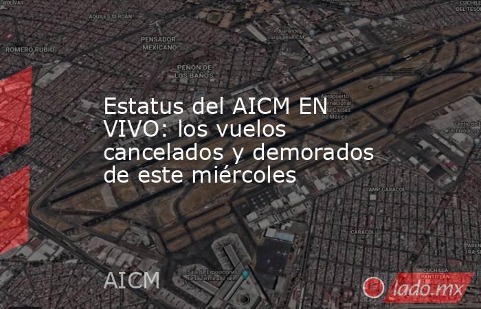 Estatus del AICM EN VIVO: los vuelos cancelados y demorados de este miércoles. Noticias en tiempo real