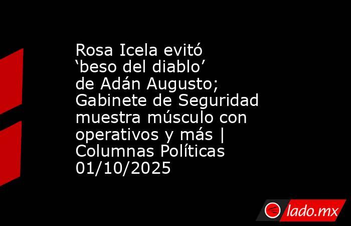 Rosa Icela evitó ‘beso del diablo’ de Adán Augusto; Gabinete de Seguridad muestra músculo con operativos y más | Columnas Políticas 01/10/2025. Noticias en tiempo real