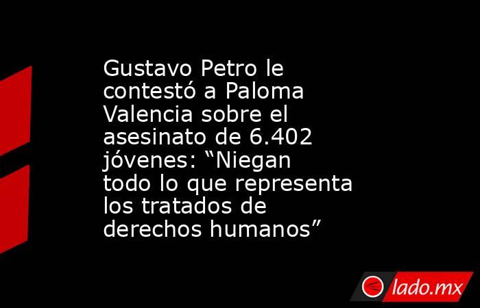Gustavo Petro le contestó a Paloma Valencia sobre el asesinato de 6.402 jóvenes: “Niegan todo lo que representa los tratados de derechos humanos”. Noticias en tiempo real