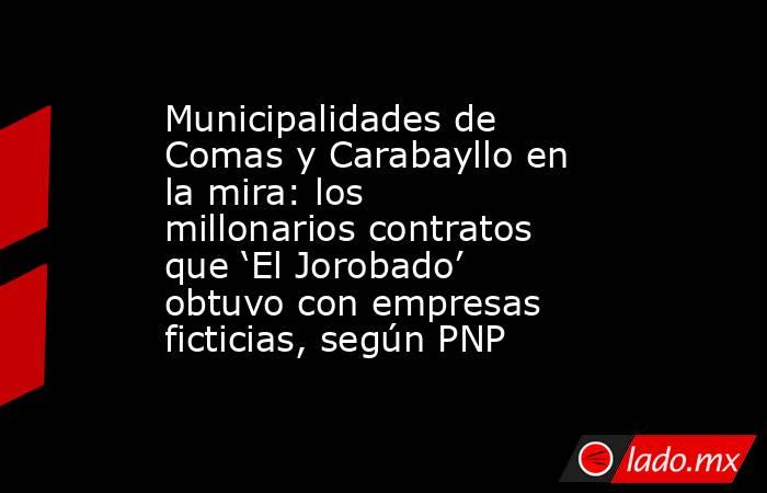 Municipalidades de Comas y Carabayllo en la mira: los millonarios contratos que ‘El Jorobado’ obtuvo con empresas ficticias, según PNP. Noticias en tiempo real