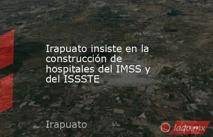 Irapuato insiste en la construcción de hospitales del IMSS y del ISSSTE. Noticias en tiempo real
