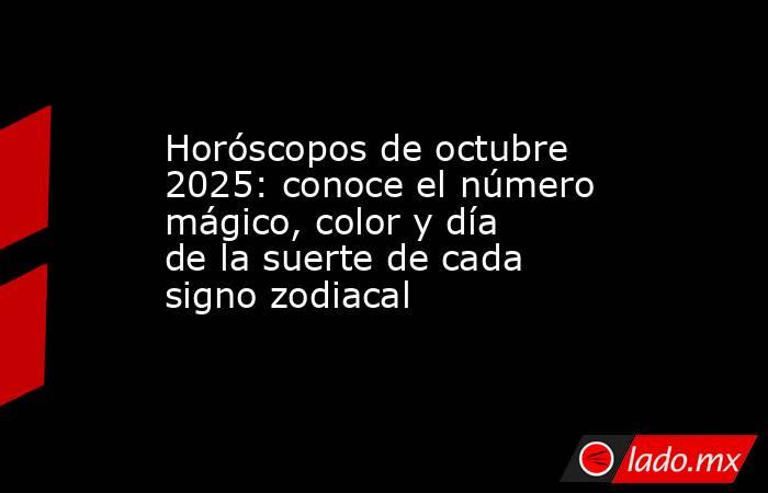 Horóscopos de octubre 2025: conoce el número mágico, color y día de la suerte de cada signo zodiacal. Noticias en tiempo real