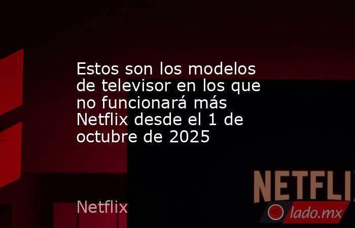 Estos son los modelos de televisor en los que no funcionará más Netflix desde el 1 de octubre de 2025. Noticias en tiempo real