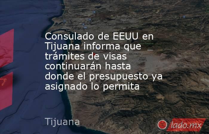 Consulado de EEUU en Tijuana informa que trámites de visas continuarán hasta donde el presupuesto ya asignado lo permita. Noticias en tiempo real