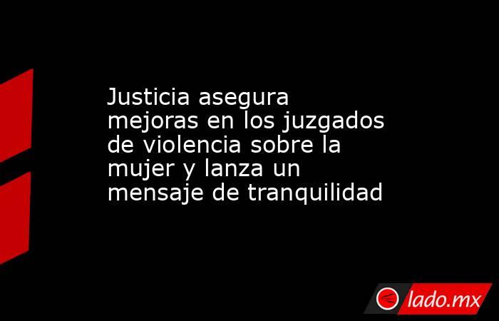 Justicia asegura mejoras en los juzgados de violencia sobre la mujer y lanza un mensaje de tranquilidad. Noticias en tiempo real