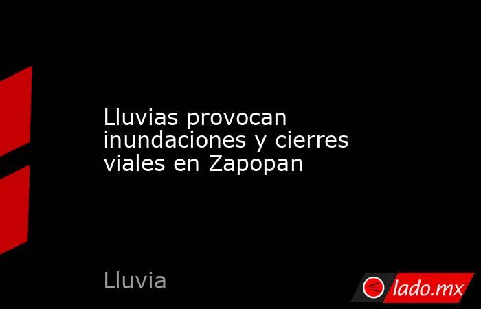 Lluvias provocan inundaciones y cierres viales en Zapopan. Noticias en tiempo real