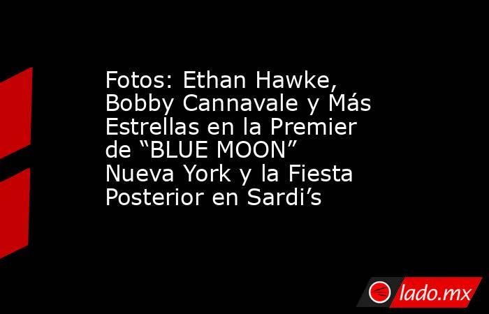 Fotos: Ethan Hawke, Bobby Cannavale y Más Estrellas en la Premier de “BLUE MOON” Nueva York y la Fiesta Posterior en Sardi’s. Noticias en tiempo real