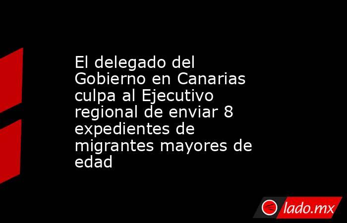 El delegado del Gobierno en Canarias culpa al Ejecutivo regional de enviar 8 expedientes de migrantes mayores de edad. Noticias en tiempo real