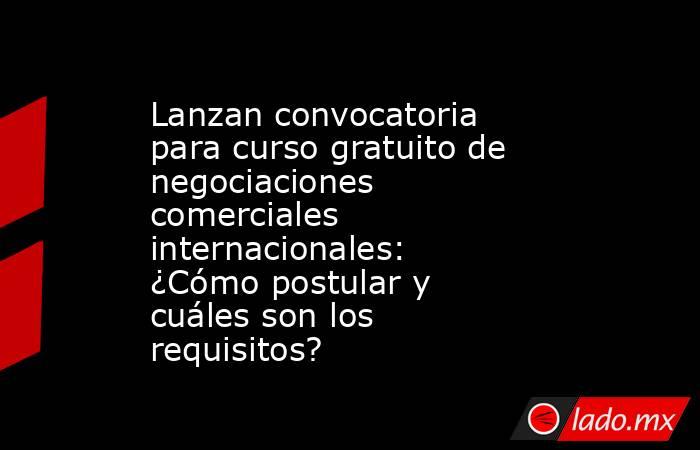 Lanzan convocatoria para curso gratuito de negociaciones comerciales internacionales: ¿Cómo postular y cuáles son los requisitos?. Noticias en tiempo real