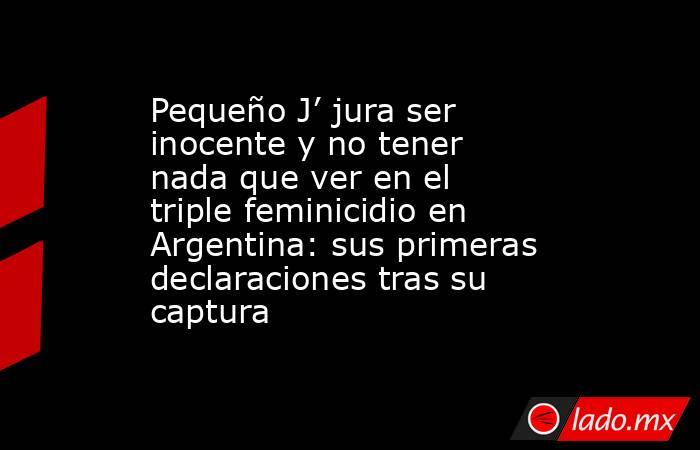 Pequeño J’ jura ser inocente y no tener nada que ver en el triple feminicidio en Argentina: sus primeras declaraciones tras su captura. Noticias en tiempo real