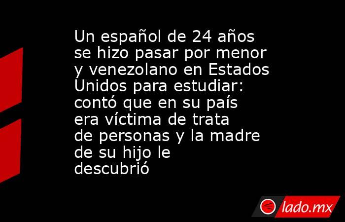Un español de 24 años se hizo pasar por menor y venezolano en Estados Unidos para estudiar: contó que en su país era víctima de trata de personas y la madre de su hijo le descubrió. Noticias en tiempo real