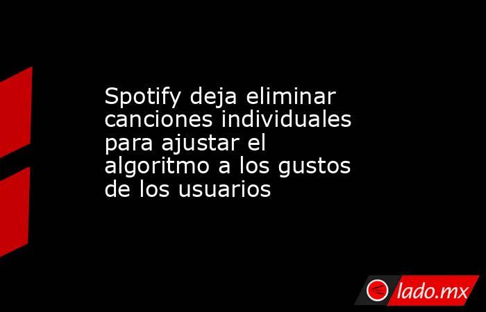 Spotify deja eliminar canciones individuales para ajustar el algoritmo a los gustos de los usuarios. Noticias en tiempo real