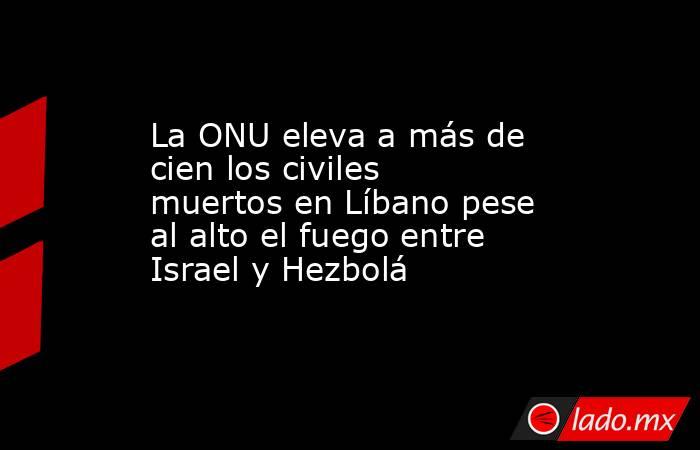 La ONU eleva a más de cien los civiles muertos en Líbano pese al alto el fuego entre Israel y Hezbolá. Noticias en tiempo real