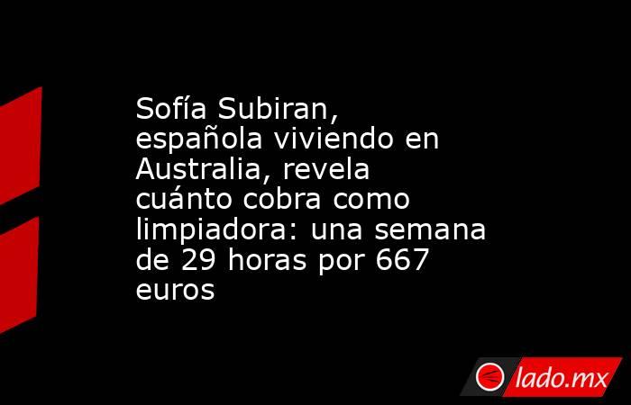 Sofía Subiran, española viviendo en Australia, revela cuánto cobra como limpiadora: una semana de 29 horas por 667 euros. Noticias en tiempo real