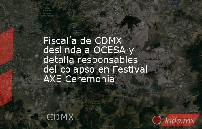 Fiscalía de CDMX deslinda a OCESA y detalla responsables del colapso en Festival AXE Ceremonia. Noticias en tiempo real