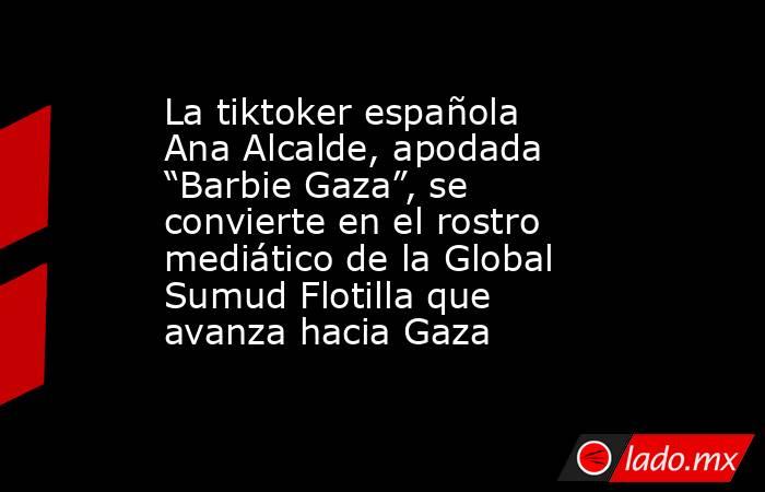La tiktoker española Ana Alcalde, apodada “Barbie Gaza”, se convierte en el rostro mediático de la Global Sumud Flotilla que avanza hacia Gaza. Noticias en tiempo real