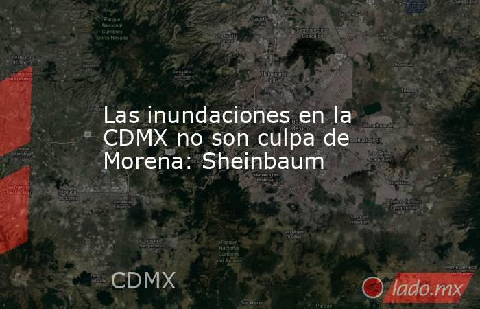 Las inundaciones en la CDMX no son culpa de Morena: Sheinbaum. Noticias en tiempo real