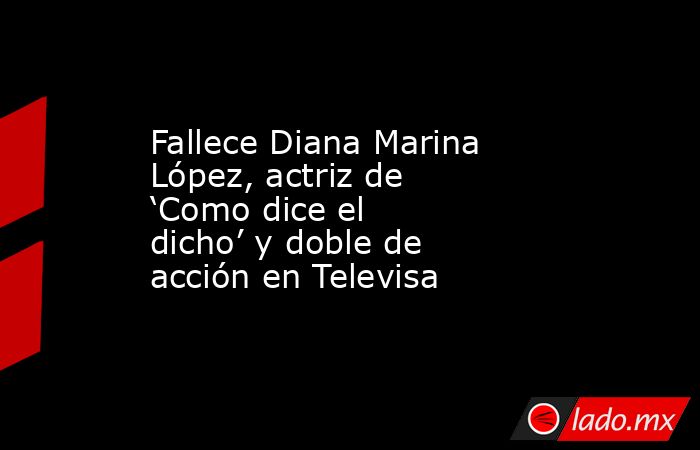 Fallece Diana Marina López, actriz de ‘Como dice el dicho’ y doble de acción en Televisa. Noticias en tiempo real