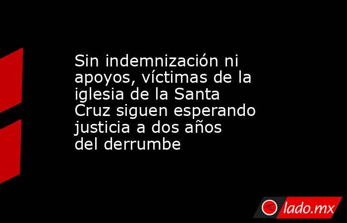 Sin indemnización ni apoyos, víctimas de la iglesia de la Santa Cruz siguen esperando justicia a dos años del derrumbe. Noticias en tiempo real