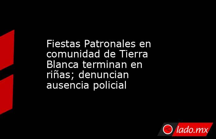 Fiestas Patronales en comunidad de Tierra Blanca terminan en riñas; denuncian ausencia policial. Noticias en tiempo real