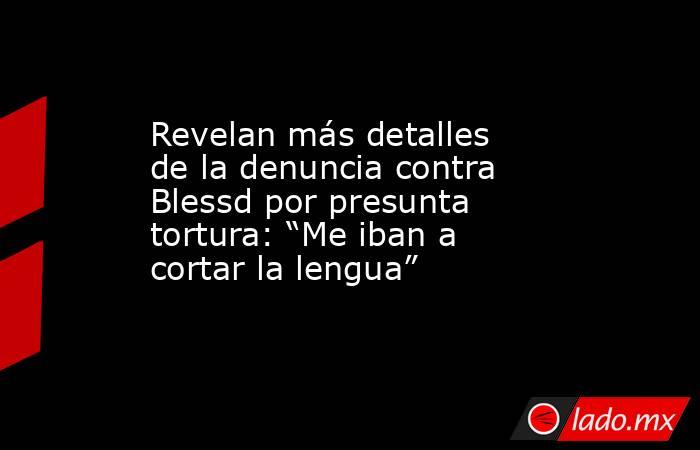 Revelan más detalles de la denuncia contra Blessd por presunta tortura: “Me iban a cortar la lengua”. Noticias en tiempo real