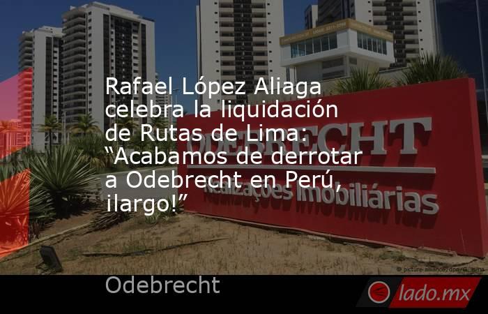 Rafael López Aliaga celebra la liquidación de Rutas de Lima: “Acabamos de derrotar a Odebrecht en Perú, ¡largo!”. Noticias en tiempo real