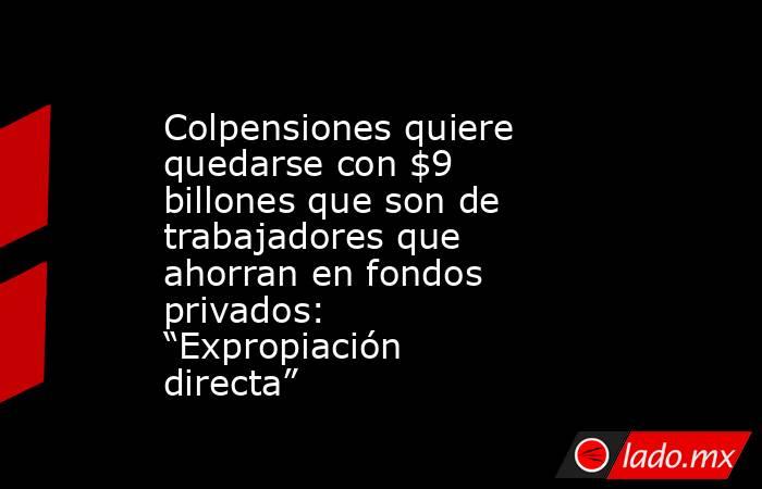 Colpensiones quiere quedarse con $9 billones que son de trabajadores que ahorran en fondos privados: “Expropiación directa”. Noticias en tiempo real
