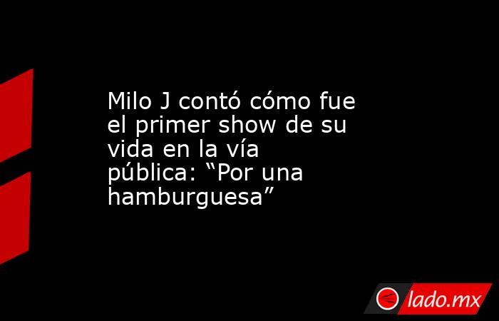 Milo J contó cómo fue el primer show de su vida en la vía pública: “Por una hamburguesa”. Noticias en tiempo real