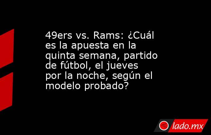 49ers vs. Rams: ¿Cuál es la apuesta en la quinta semana, partido de fútbol, el jueves por la noche, según el modelo probado?. Noticias en tiempo real