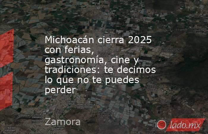 Michoacán cierra 2025 con ferias, gastronomía, cine y tradiciones: te decimos lo que no te puedes perder. Noticias en tiempo real
