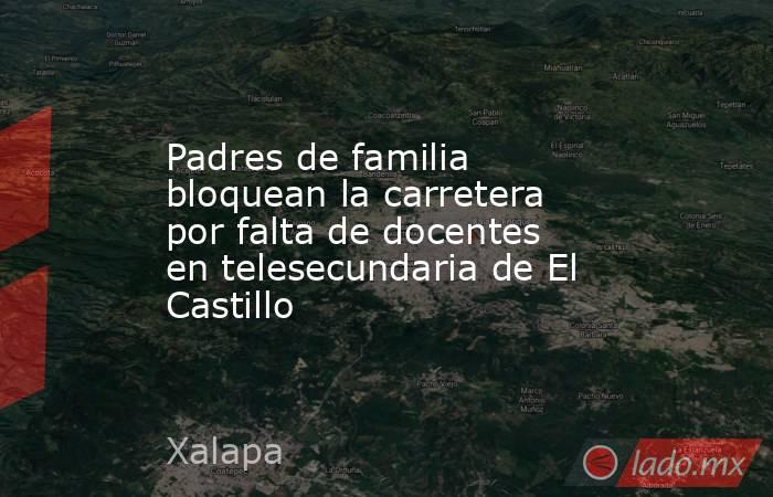 Padres de familia bloquean la carretera por falta de docentes en telesecundaria de El Castillo. Noticias en tiempo real