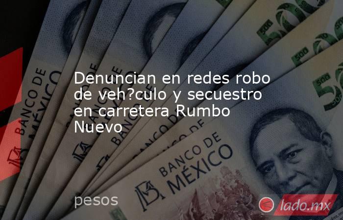 Denuncian en redes robo de veh?culo y secuestro en carretera Rumbo Nuevo. Noticias en tiempo real