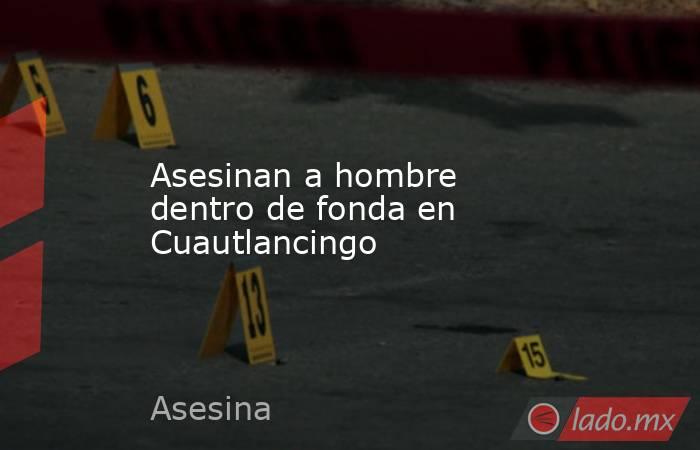 Asesinan a hombre dentro de fonda en Cuautlancingo. Noticias en tiempo real
