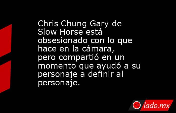 Chris Chung Gary de Slow Horse está obsesionado con lo que hace en la cámara, pero compartió en un momento que ayudó a su personaje a definir al personaje.. Noticias en tiempo real