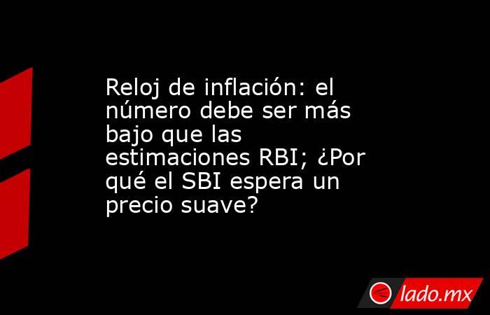 Reloj de inflación: el número debe ser más bajo que las estimaciones RBI; ¿Por qué el SBI espera un precio suave?. Noticias en tiempo real