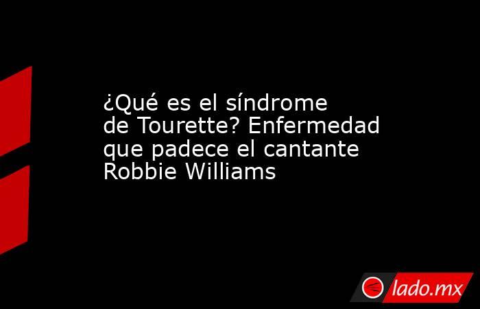 ¿Qué es el síndrome de Tourette? Enfermedad que padece el cantante Robbie Williams. Noticias en tiempo real