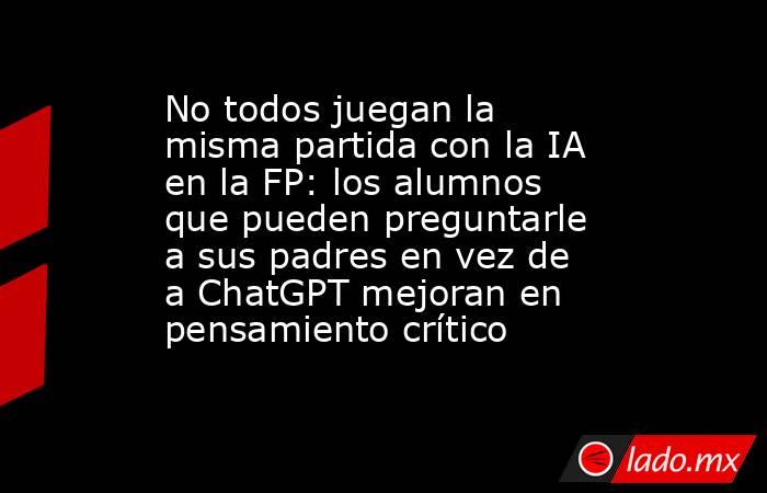No todos juegan la misma partida con la IA en la FP: los alumnos que pueden preguntarle a sus padres en vez de a ChatGPT mejoran en pensamiento crítico. Noticias en tiempo real