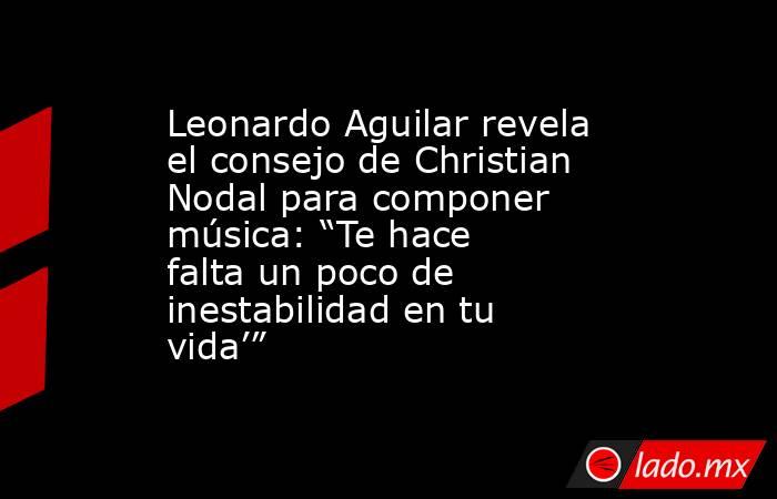 Leonardo Aguilar revela el consejo de Christian Nodal para componer música: “Te hace falta un poco de inestabilidad en tu vida’”. Noticias en tiempo real