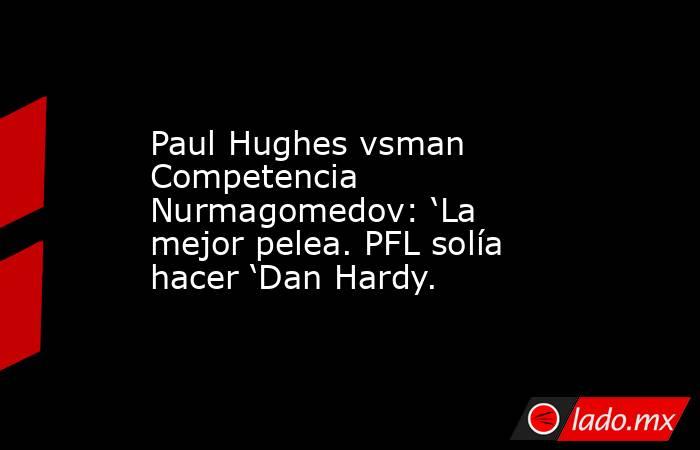Paul Hughes vsman Competencia Nurmagomedov: ‘La mejor pelea. PFL solía hacer ‘Dan Hardy.. Noticias en tiempo real