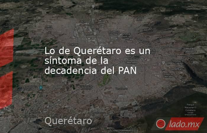 Lo de Querétaro es un síntoma de la decadencia del PAN. Noticias en tiempo real