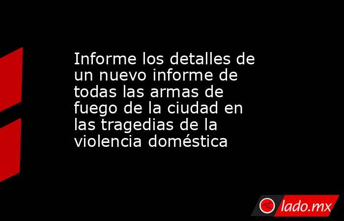 Informe los detalles de un nuevo informe de todas las armas de fuego de la ciudad en las tragedias de la violencia doméstica. Noticias en tiempo real