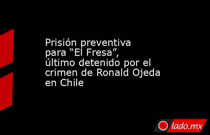 Prisión preventiva para “El Fresa”, último detenido por el crimen de Ronald Ojeda en Chile. Noticias en tiempo real