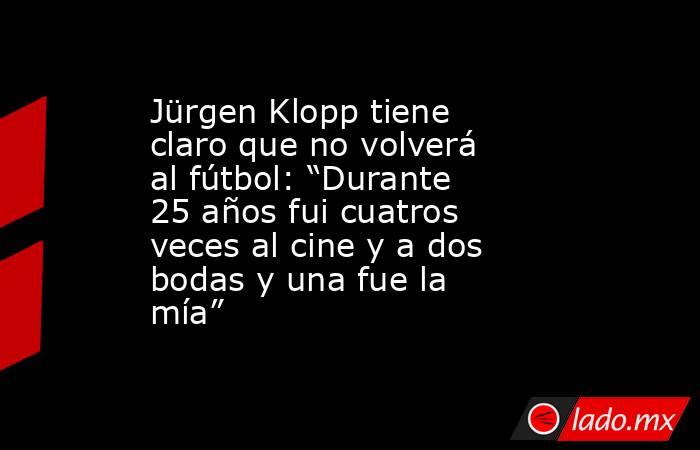 Jürgen Klopp tiene claro que no volverá al fútbol: “Durante 25 años fui cuatros veces al cine y a dos bodas y una fue la mía” . Noticias en tiempo real