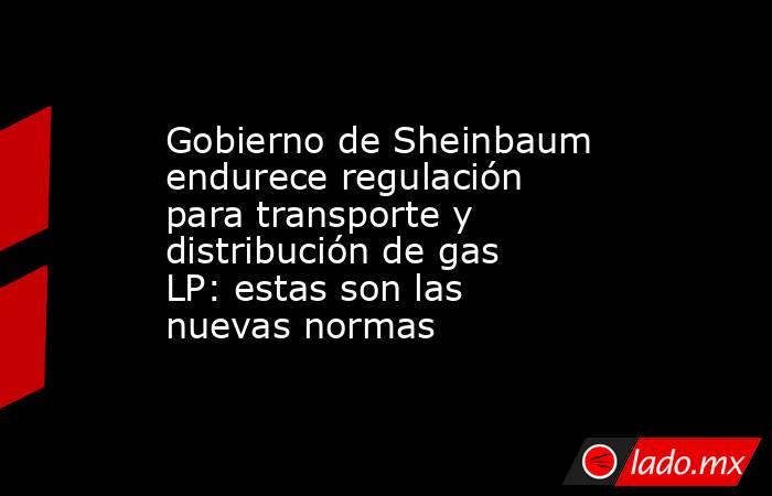 Gobierno de Sheinbaum endurece regulación para transporte y distribución de gas LP: estas son las nuevas normas . Noticias en tiempo real