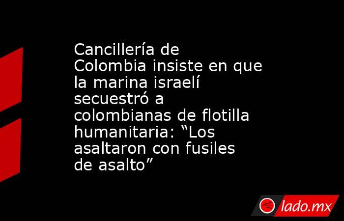 Cancillería de Colombia insiste en que la marina israelí secuestró a colombianas de flotilla humanitaria: “Los asaltaron con fusiles de asalto”. Noticias en tiempo real
