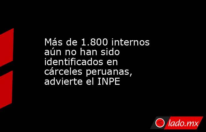 Más de 1.800 internos aún no han sido identificados en cárceles peruanas, advierte el INPE. Noticias en tiempo real
