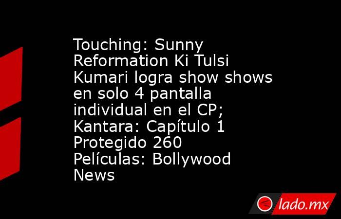 Touching: Sunny Reformation Ki Tulsi Kumari logra show shows en solo 4 pantalla individual en el CP; Kantara: Capítulo 1 Protegido 260 Películas: Bollywood News. Noticias en tiempo real