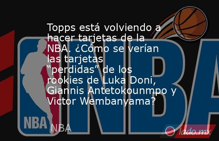 Topps está volviendo a hacer tarjetas de la NBA. ¿Cómo se verían las tarjetas “perdidas” de los rookies de Luka Doni, Giannis Antetokounmpo y Victor Wembanyama?. Noticias en tiempo real