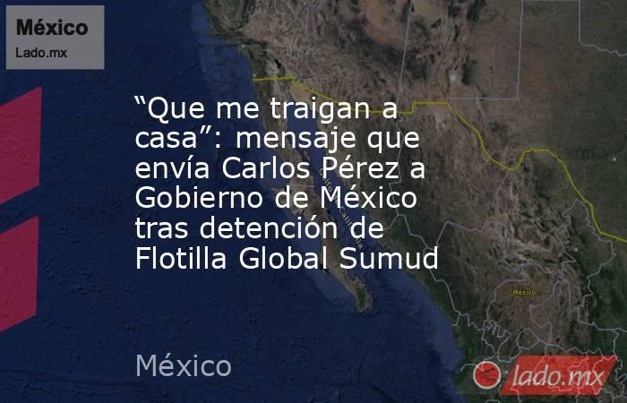 “Que me traigan a casa”: mensaje que envía Carlos Pérez a Gobierno de México tras detención de Flotilla Global Sumud. Noticias en tiempo real